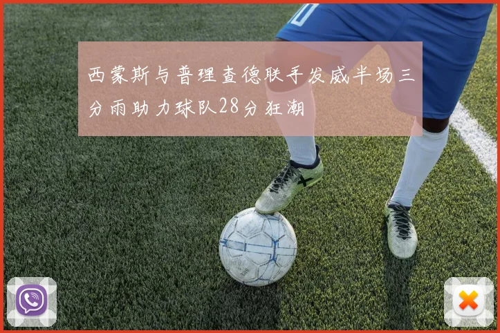 西蒙斯与普理查德联手发威半场三分雨助力球队28分狂潮