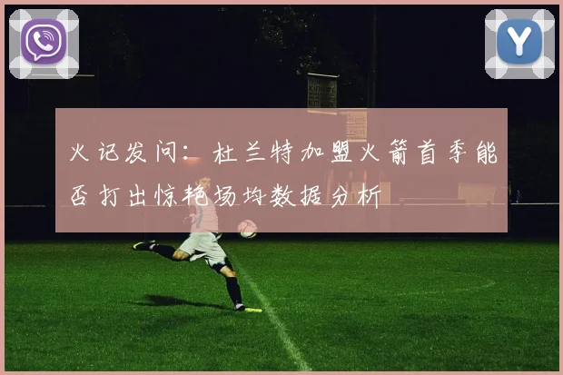 火记发问：杜兰特加盟火箭首季能否打出惊艳场均数据分析