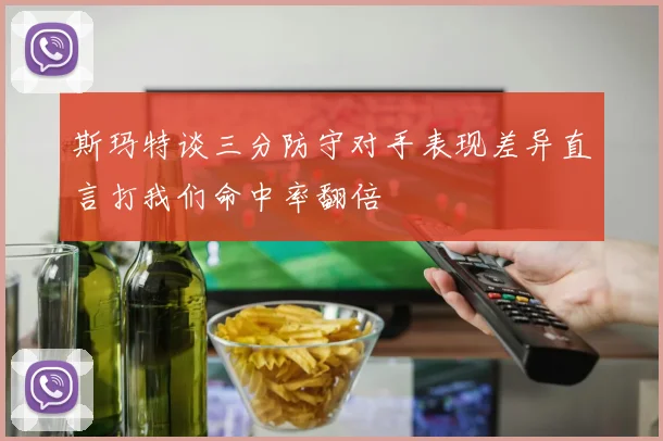 斯玛特谈三分防守对手表现差异直言打我们命中率翻倍