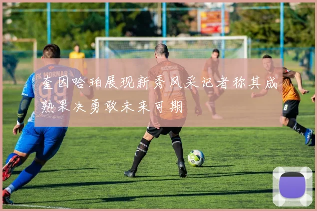 奎因哈珀展现新秀风采记者称其成熟果决勇敢未来可期