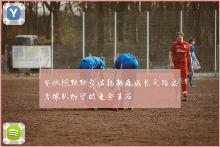 克林根默默塑造杨瀚森成长之路成为球队防守的重要基石