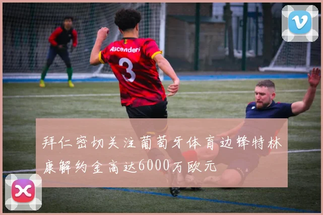 拜仁密切关注葡萄牙体育边锋特林康解约金高达6000万欧元
