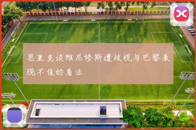 恩里克谈维尼修斯遭歧视与巴黎表现不佳的看法