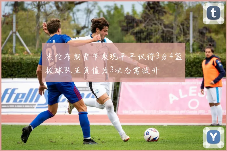 杰伦布朗首节表现平平仅得3分4篮板球队正负值为3状态需提升